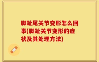 脚趾尾关节变形怎么回事(脚趾关节变形的症状及其处理方法)
