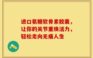 进口氨糖软骨素胶囊，让你的关节重焕活力，轻松走向无痛人生