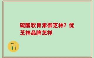 硫酸软骨素御芝林？优芝林品牌怎样