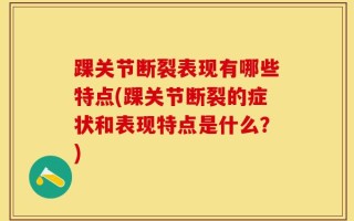 踝关节断裂表现有哪些特点(踝关节断裂的症状和表现特点是什么？)