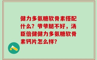 健力多氨糖软骨素搭配什么？爷爷腿不好，汤臣倍健健力多氨糖软骨素钙片怎么样？