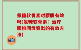 氨糖软骨素对腰脱有效吗(氨糖软骨素：治疗腰椎间盘突出的有效方法)