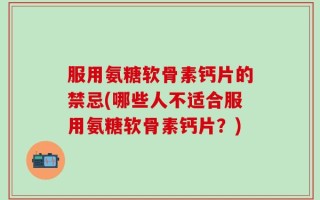 服用氨糖软骨素钙片的禁忌(哪些人不适合服用氨糖软骨素钙片？)