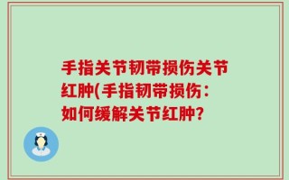 手指关节韧带损伤关节红肿(手指韧带损伤：如何缓解关节红肿？