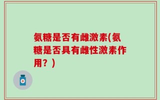 氨糖是否有雌激素(氨糖是否具有雌性激素作用？)