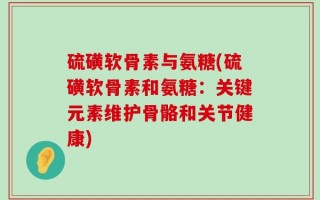 硫磺软骨素与氨糖(硫磺软骨素和氨糖：关键元素维护骨骼和关节健康)