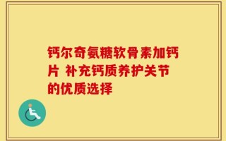 钙尔奇氨糖软骨素加钙片 补充钙质养护关节的优质选择