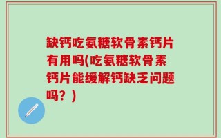缺钙吃氨糖软骨素钙片有用吗(吃氨糖软骨素钙片能缓解钙缺乏问题吗？)