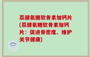 荔健氨糖软骨素加钙片(荔健氨糖软骨素加钙片：促进骨密度、维护关节健康)