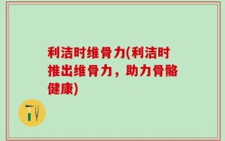 利洁时维骨力(利洁时推出维骨力，助力骨骼健康)
