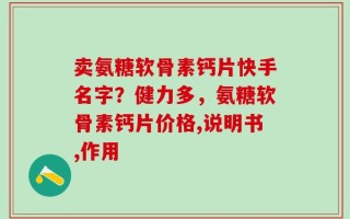 卖氨糖软骨素钙片快手名字？健力多，氨糖软骨素钙片价格,说明书,作用
