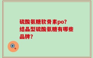 硫酸氨糖软骨素po？结晶型硫酸氨糖有哪些品牌？