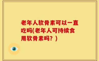 老年人软骨素可以一直吃吗(老年人可持续食用软骨素吗？)
