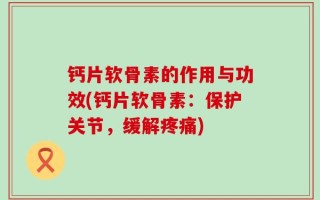 钙片软骨素的作用与功效(钙片软骨素：保护关节，缓解疼痛)