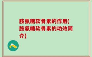 胺氨糖软骨素的作用(胺氨糖软骨素的功效简介)
