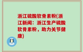 浙江硫酸软骨素粉(浙江新闻：浙江生产硫酸软骨素粉，助力关节健康)