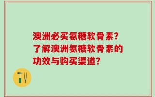 澳洲必买氨糖软骨素？了解澳洲氨糖软骨素的功效与购买渠道？