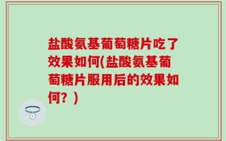 盐酸氨基葡萄糖片吃了效果如何(盐酸氨基葡萄糖片服用后的效果如何？)