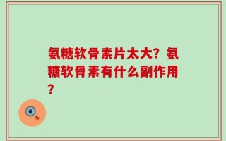 氨糖软骨素片太大？氨糖软骨素有什么副作用？