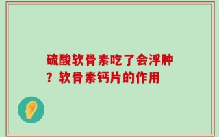 硫酸软骨素吃了会浮肿？软骨素钙片的作用