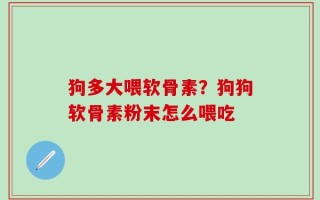 狗多大喂软骨素？狗狗软骨素粉末怎么喂吃