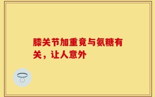 膝关节加重竟与氨糖有关，让人意外