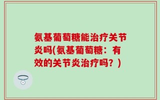 氨基葡萄糖能治疗关节炎吗(氨基葡萄糖：有效的关节炎治疗吗？)