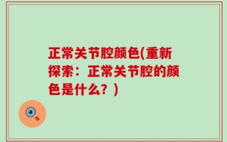 正常关节腔颜色(重新探索：正常关节腔的颜色是什么？)