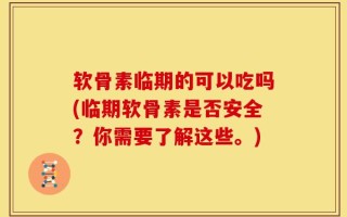 软骨素临期的可以吃吗(临期软骨素是否安全？你需要了解这些。)
