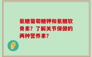 氨糖葡萄糖钾和氨糖软骨素？了解关节保健的两种营养素？
