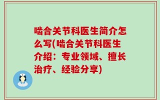 啮合关节科医生简介怎么写(啮合关节科医生介绍：专业领域、擅长治疗、经验分享)