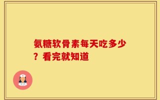 氨糖软骨素每天吃多少？看完就知道