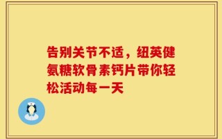 告别关节不适，纽英健氨糖软骨素钙片带你轻松活动每一天