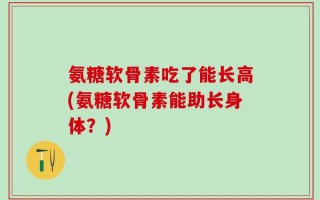 氨糖软骨素吃了能长高(氨糖软骨素能助长身体？)