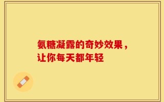 氨糖凝露的奇妙效果，让你每天都年轻
