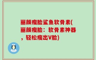丽颜瘦脸鲨鱼软骨素(丽颜瘦脸：软骨素神器，轻松瘦出V脸)