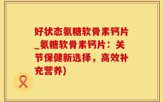 好状态氨糖软骨素钙片_氨糖软骨素钙片：关节保健新选择，高效补充营养)