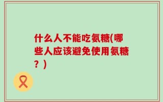 什么人不能吃氨糖(哪些人应该避免使用氨糖？)
