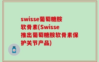 swisse葡萄糖胺软骨素(Swisse推出葡萄糖胺软骨素保护关节产品)