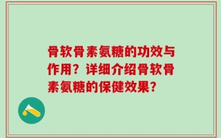 骨软骨素氨糖的功效与作用？详细介绍骨软骨素氨糖的保健效果？