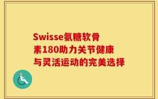 Swisse氨糖软骨素180助力关节健康与灵活运动的完美选择