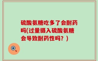 硫酸氨糖吃多了会耐药吗(过量摄入硫酸氨糖会导致耐药性吗？)