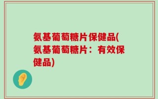 氨基葡萄糖片保健品(氨基葡萄糖片：有效保健品)