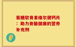氨糖软骨素维尔健钙片：助力骨骼健康的营养补充剂