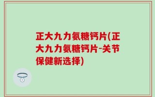 正大九力氨糖钙片(正大九力氨糖钙片-关节保健新选择)