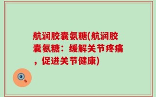 航润胶囊氨糖(航润胶囊氨糖：缓解关节疼痛，促进关节健康)