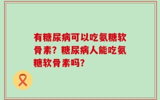 有糖尿病可以吃氨糖软骨素？糖尿病人能吃氨糖软骨素吗？