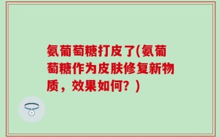 氨葡萄糖打皮了(氨葡萄糖作为皮肤修复新物质，效果如何？)