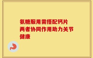 氨糖服用需搭配钙片 两者协同作用助力关节健康