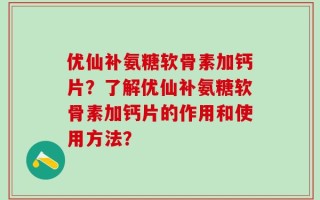 优仙补氨糖软骨素加钙片？了解优仙补氨糖软骨素加钙片的作用和使用方法？